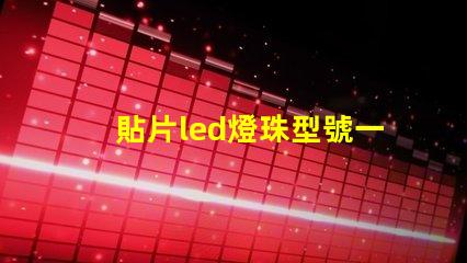 貼片led燈珠型號一覽表 led燈貼片型號怎么看